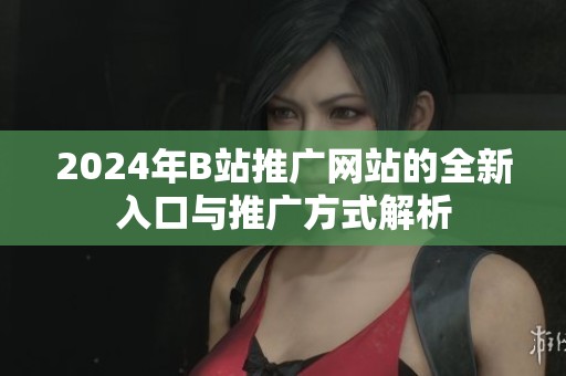2024年B站推广网站的全新入口与推广方式解析