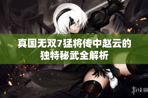 真国无双7猛将传中赵云的独特秘武全解析