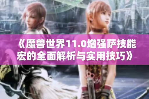 《魔兽世界11.0增强萨技能宏的全面解析与实用技巧》