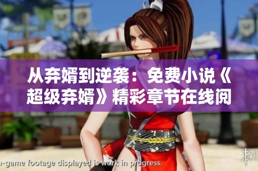 从弃婿到逆袭：免费小说《超级弃婿》精彩章节在线阅读