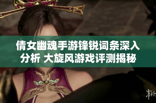 倩女幽魂手游锋锐词条深入分析 大旋风游戏评测揭秘