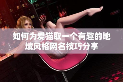 如何为爱猫取一个有趣的地域风格网名技巧分享
