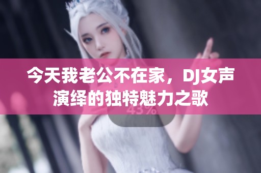 今天我老公不在家，DJ女声演绎的独特魅力之歌
