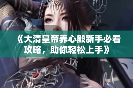 《大清皇帝养心殿新手必看攻略，助你轻松上手》