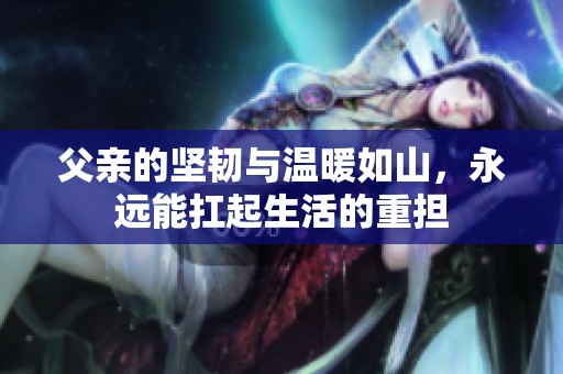 父亲的坚韧与温暖如山，永远能扛起生活的重担