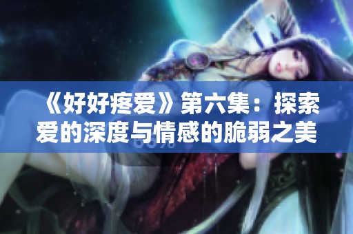 《好好疼爱》第六集：探索爱的深度与情感的脆弱之美