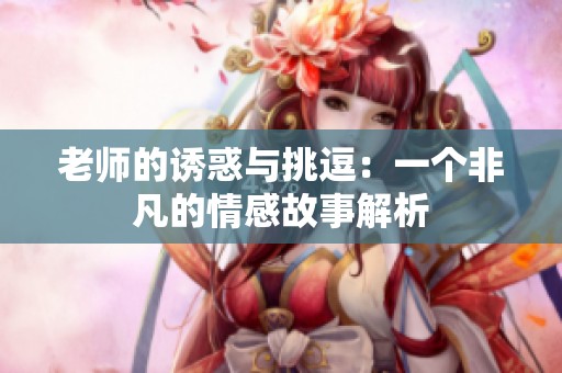 老师的诱惑与挑逗：一个非凡的情感故事解析