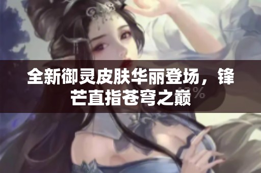 全新御灵皮肤华丽登场，锋芒直指苍穹之巅