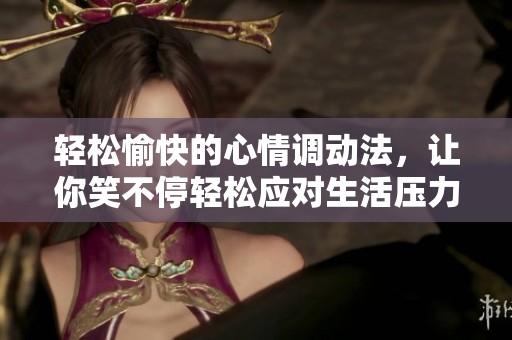 轻松愉快的心情调动法，让你笑不停轻松应对生活压力