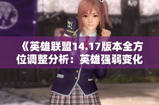 《英雄联盟14.17版本全方位调整分析：英雄强弱变化一览》
