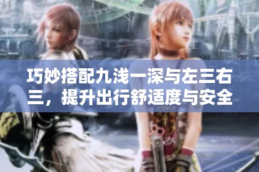 巧妙搭配九浅一深与左三右三，提升出行舒适度与安全性