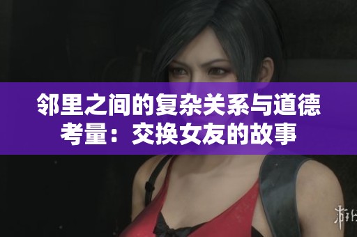 邻里之间的复杂关系与道德考量：交换女友的故事