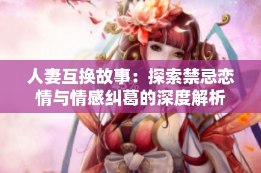 人妻互换故事：探索禁忌恋情与情感纠葛的深度解析