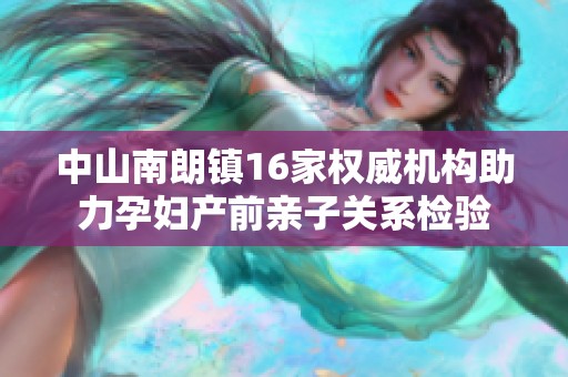 中山南朗镇16家权威机构助力孕妇产前亲子关系检验