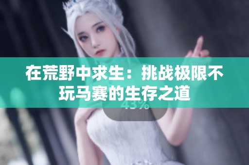 在荒野中求生：挑战极限不玩马赛的生存之道