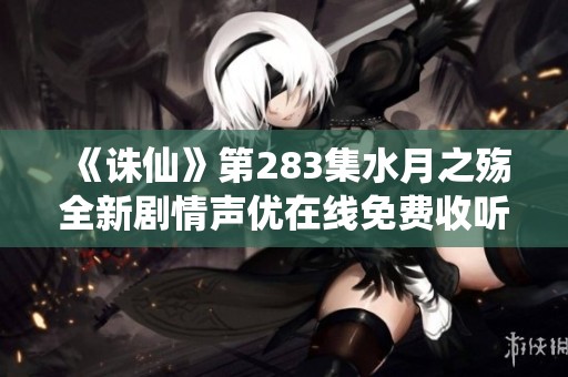 《诛仙》第283集水月之殇全新剧情声优在线免费收听方式介绍