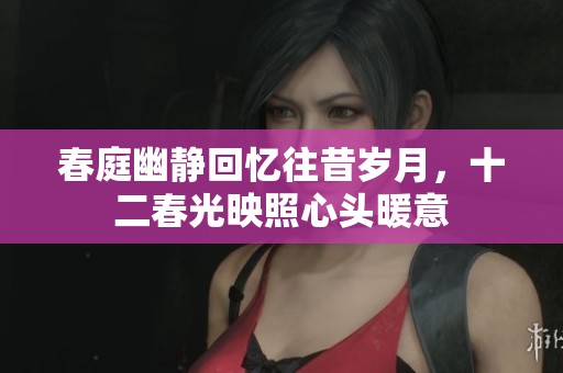 春庭幽静回忆往昔岁月，十二春光映照心头暖意