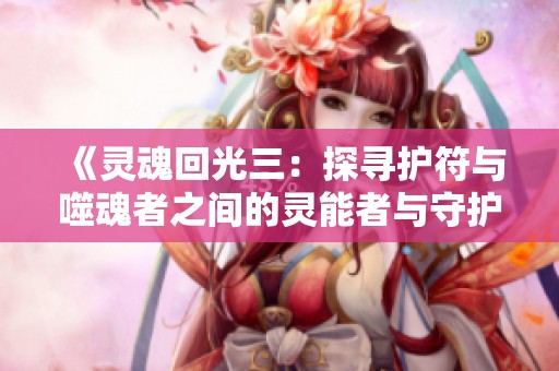 《灵魂回光三：探寻护符与噬魂者之间的灵能者与守护者的传奇》