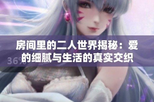 房间里的二人世界揭秘：爱的细腻与生活的真实交织