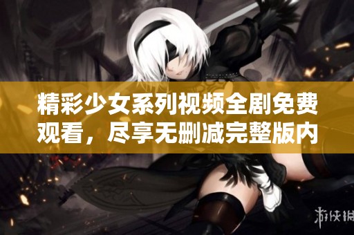 精彩少女系列视频全剧免费观看，尽享无删减完整版内容