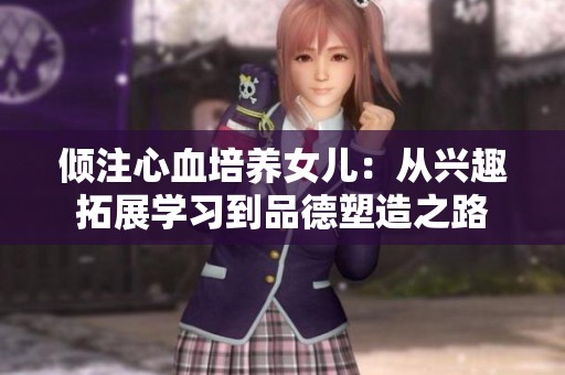 倾注心血培养女儿：从兴趣拓展学习到品德塑造之路