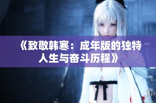 《致敬韩寒：成年版的独特人生与奋斗历程》