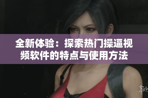 全新体验：探索热门操逼视频软件的特点与使用方法