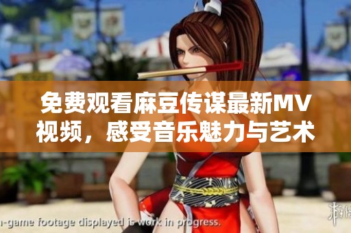 免费观看麻豆传谋最新MV视频，感受音乐魅力与艺术结合