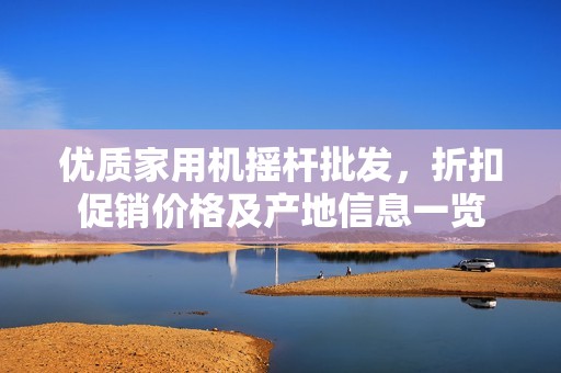 优质家用机摇杆批发，折扣促销价格及产地信息一览