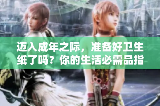迈入成年之际，准备好卫生纸了吗？你的生活必需品指南