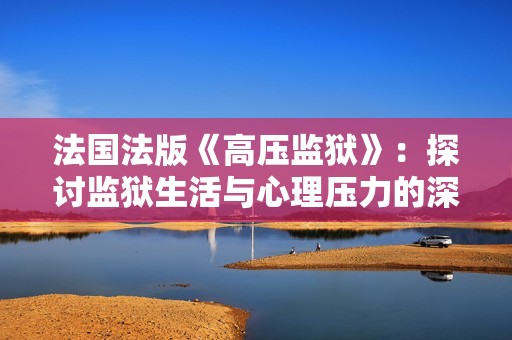 法国法版《高压监狱》：探讨监狱生活与心理压力的深刻剧作