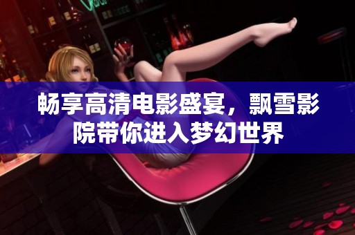 畅享高清电影盛宴，飘雪影院带你进入梦幻世界