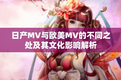 日产MV与欧美MV的不同之处及其文化影响解析