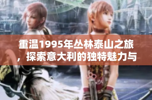 重温1995年丛林泰山之旅，探索意大利的独特魅力与风情