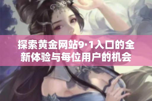 探索黄金网站9·1入口的全新体验与每位用户的机会
