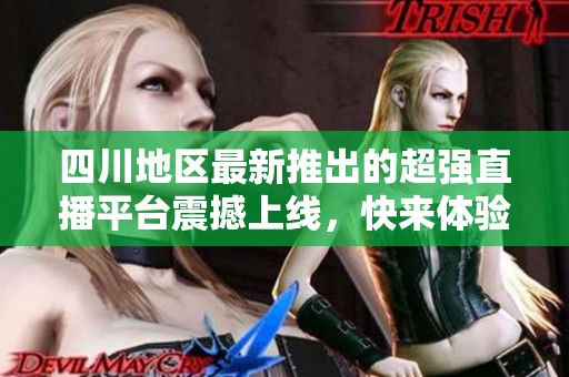 四川地区最新推出的超强直播平台震撼上线，快来体验吧！