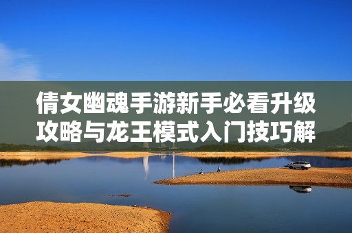 倩女幽魂手游新手必看升级攻略与龙王模式入门技巧解析