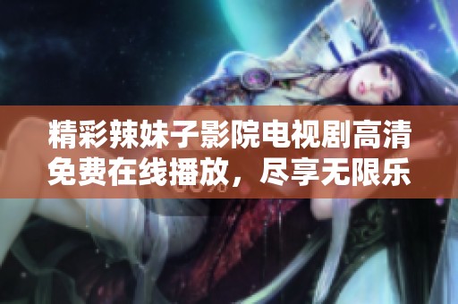 精彩辣妹子影院电视剧高清免费在线播放，尽享无限乐趣