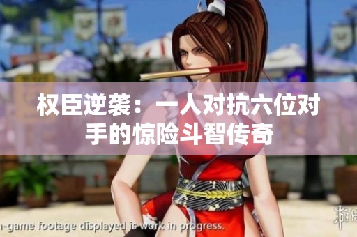 权臣逆袭：一人对抗六位对手的惊险斗智传奇