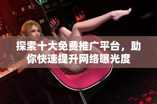 探索十大免费推广平台，助你快速提升网络曝光度