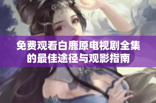 免费观看白鹿原电视剧全集的最佳途径与观影指南