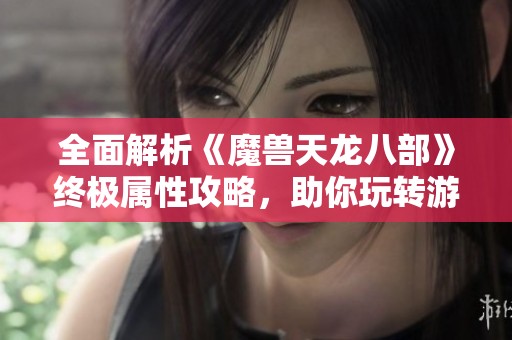 全面解析《魔兽天龙八部》终极属性攻略，助你玩转游戏！