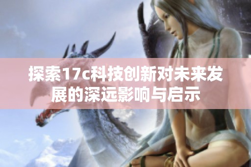 探索17c科技创新对未来发展的深远影响与启示