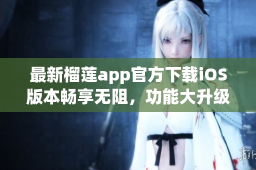 最新榴莲app官方下载iOS版本畅享无阻，功能大升级！