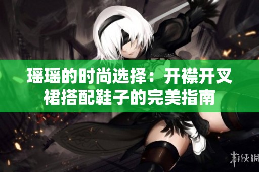 瑶瑶的时尚选择：开襟开叉裙搭配鞋子的完美指南