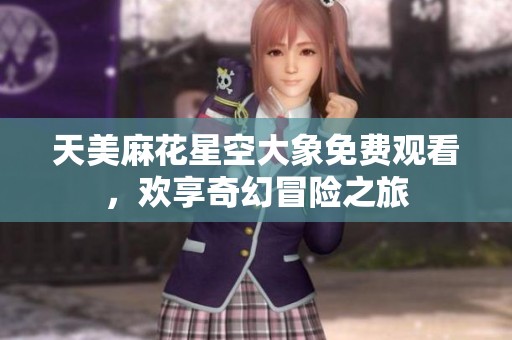 天美麻花星空大象免费观看，欢享奇幻冒险之旅