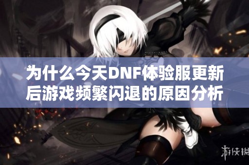 为什么今天DNF体验服更新后游戏频繁闪退的原因分析