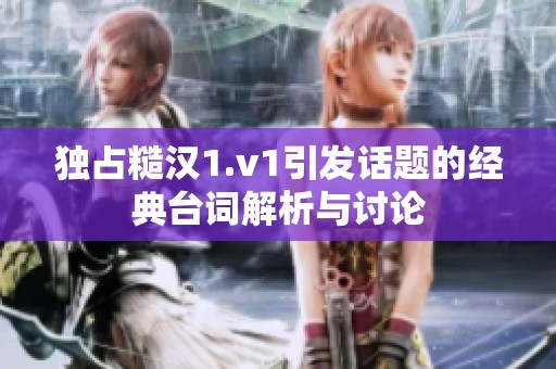 独占糙汉1.v1引发话题的经典台词解析与讨论