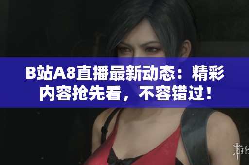B站A8直播最新动态：精彩内容抢先看，不容错过！