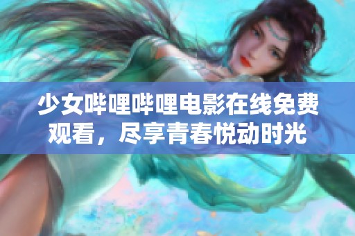 少女哔哩哔哩电影在线免费观看，尽享青春悦动时光